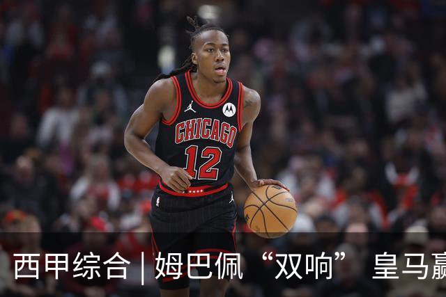 西甲综合 | 姆巴佩“双响” 皇马赢“国家德比”